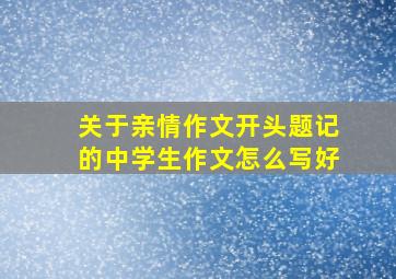 关于亲情作文开头题记的中学生作文怎么写好