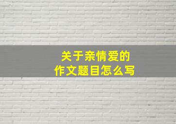 关于亲情爱的作文题目怎么写