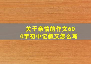 关于亲情的作文600字初中记叙文怎么写