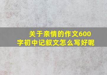 关于亲情的作文600字初中记叙文怎么写好呢