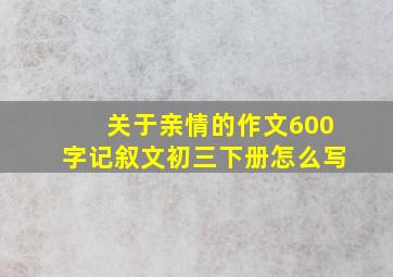 关于亲情的作文600字记叙文初三下册怎么写