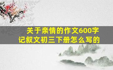 关于亲情的作文600字记叙文初三下册怎么写的