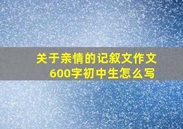 关于亲情的记叙文作文600字初中生怎么写