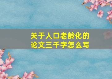 关于人口老龄化的论文三千字怎么写