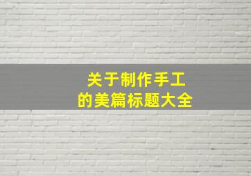 关于制作手工的美篇标题大全