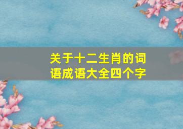 关于十二生肖的词语成语大全四个字