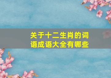 关于十二生肖的词语成语大全有哪些