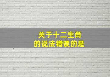 关于十二生肖的说法错误的是