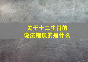 关于十二生肖的说法错误的是什么