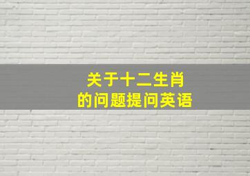 关于十二生肖的问题提问英语