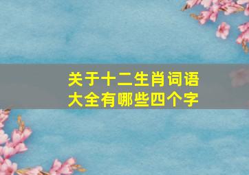 关于十二生肖词语大全有哪些四个字