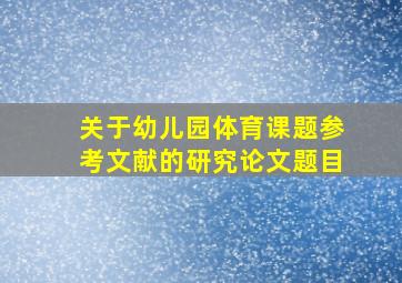 关于幼儿园体育课题参考文献的研究论文题目