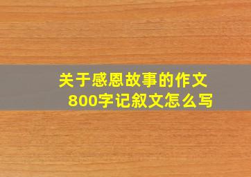 关于感恩故事的作文800字记叙文怎么写