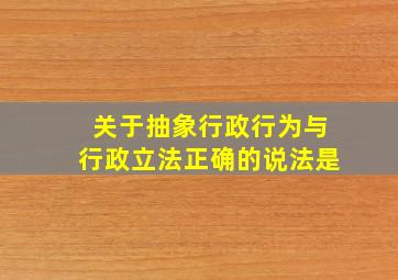 关于抽象行政行为与行政立法正确的说法是