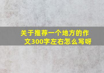 关于推荐一个地方的作文300字左右怎么写呀