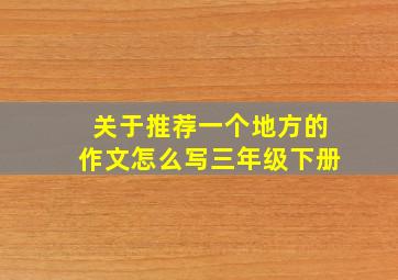 关于推荐一个地方的作文怎么写三年级下册