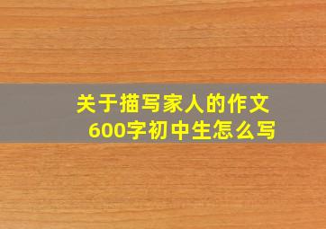 关于描写家人的作文600字初中生怎么写