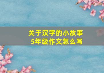 关于汉字的小故事5年级作文怎么写