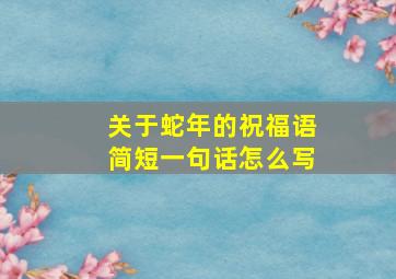 关于蛇年的祝福语简短一句话怎么写