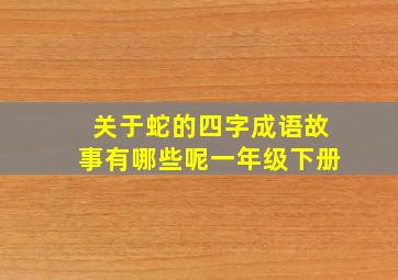 关于蛇的四字成语故事有哪些呢一年级下册