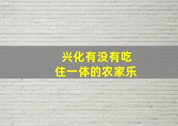 兴化有没有吃住一体的农家乐