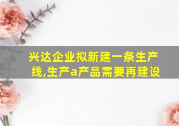 兴达企业拟新建一条生产线,生产a产品需要再建设