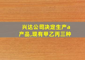 兴达公司决定生产a产品,现有甲乙丙三种