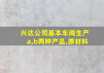 兴达公司基本车间生产a,b两种产品,原材料