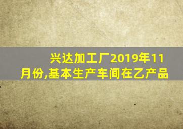 兴达加工厂2019年11月份,基本生产车间在乙产品