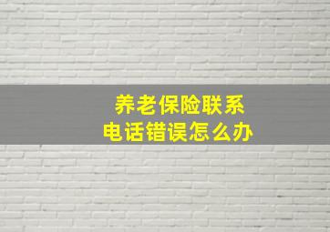 养老保险联系电话错误怎么办