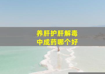 养肝护肝解毒中成药哪个好