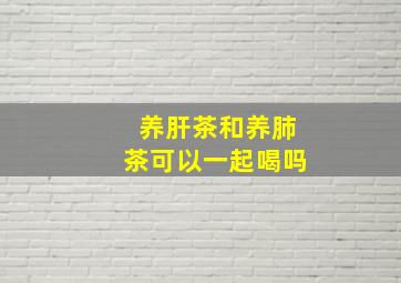 养肝茶和养肺茶可以一起喝吗