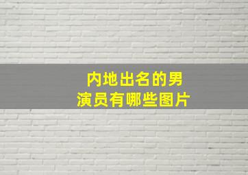 内地出名的男演员有哪些图片