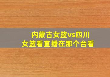 内蒙古女篮vs四川女篮看直播在那个台看