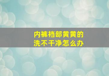 内裤裆部黄黄的洗不干净怎么办