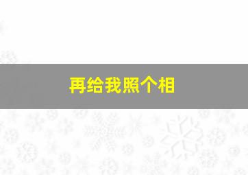 再给我照个相