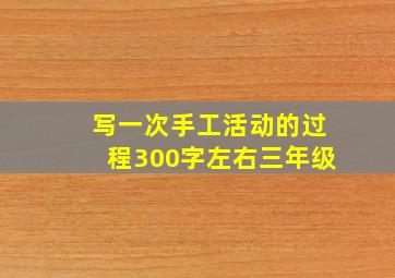 写一次手工活动的过程300字左右三年级