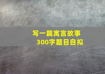 写一篇寓言故事300字题目自拟