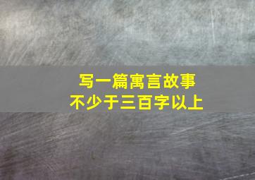 写一篇寓言故事不少于三百字以上