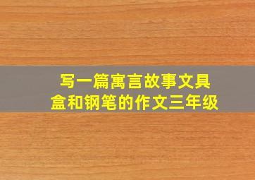 写一篇寓言故事文具盒和钢笔的作文三年级