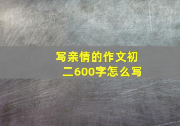 写亲情的作文初二600字怎么写