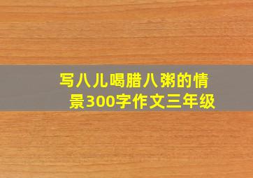 写八儿喝腊八粥的情景300字作文三年级