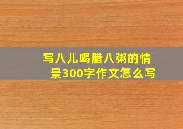 写八儿喝腊八粥的情景300字作文怎么写