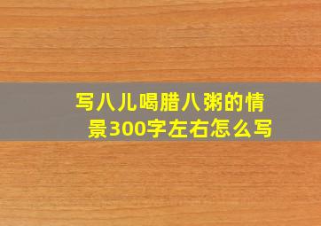 写八儿喝腊八粥的情景300字左右怎么写