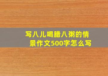 写八儿喝腊八粥的情景作文500字怎么写