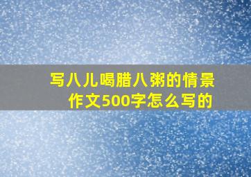 写八儿喝腊八粥的情景作文500字怎么写的