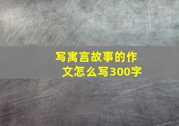 写寓言故事的作文怎么写300字