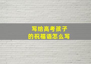 写给高考孩子的祝福语怎么写