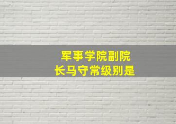 军事学院副院长马守常级别是