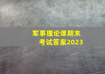 军事理论课期末考试答案2023